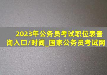 2023年公务员考试职位表查询入口/时间_【国家公务员考试网】