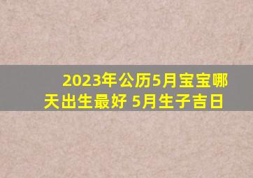 2023年公历5月宝宝哪天出生最好 5月生子吉日