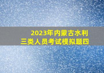 2023年内蒙古水利三类人员考试模拟题四