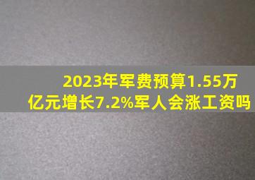 2023年军费预算1.55万亿元,增长7.2%,军人会涨工资吗