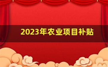 2023年农业项目补贴