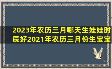 2023年农历三月哪天生娃娃时辰好,2021年农历三月份生宝宝几月怀孕