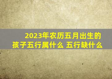 2023年农历五月出生的孩子五行属什么 五行缺什么