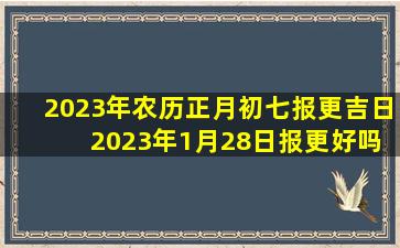 2023年农历正月初七报更吉日 2023年1月28日报更好吗