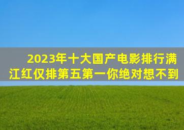 2023年十大国产电影排行,满江红仅排第五,第一你绝对想不到