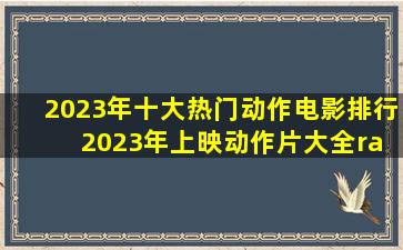 2023年十大热门动作电影排行 2023年上映动作片大全→MAIGOO生活榜