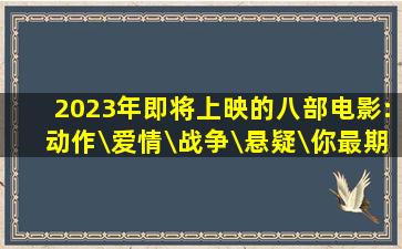 2023年即将上映的八部电影:动作\爱情\战争\悬疑\你最期待哪一部