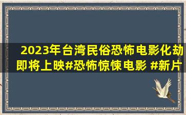 2023年台湾民俗恐怖电影《化劫》即将上映#恐怖惊悚电影 #新片推荐...