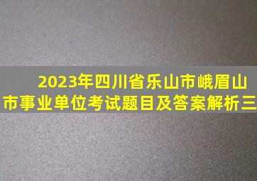 2023年四川省乐山市峨眉山市事业单位考试题目及答案解析(三)