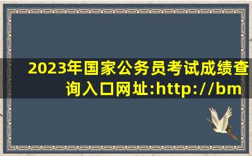 2023年国家公务员考试成绩查询入口网址:http://bm.scs.gov.cn/kl...