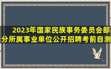 2023年国家民族事务委员会部分所属事业单位公开招聘考前自测高频...