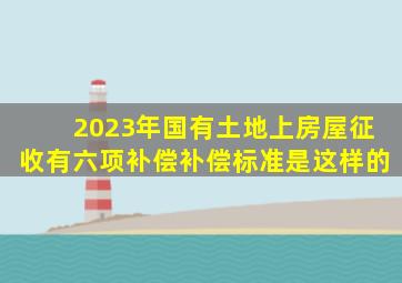 2023年国有土地上房屋征收有六项补偿,补偿标准是这样的