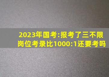 2023年国考:报考了三不限岗位,考录比1000:1,还要考吗