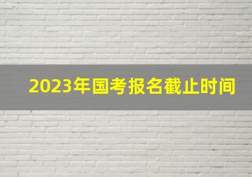 2023年国考报名截止时间