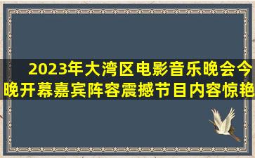 2023年大湾区电影音乐晚会今晚开幕,嘉宾阵容震撼,节目内容惊艳...