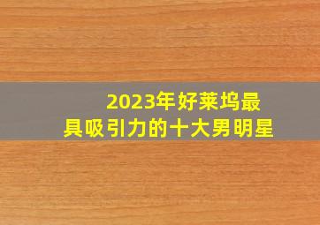 2023年好莱坞最具吸引力的十大男明星