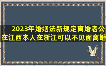 2023年婚姻法新规定离婚老公在江西,本人在浙江,可以不见面离婚吗?
