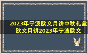 2023年宁波欧文月饼中秋礼盒 欧文月饼。2023年宁波欧文 