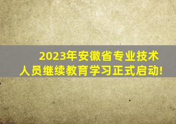 2023年安徽省专业技术人员继续教育学习正式启动!