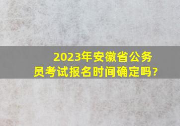 2023年安徽省公务员考试报名时间确定吗?