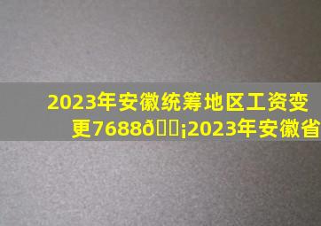 2023年安徽统筹地区工资变更7688。💡2023年安徽省 