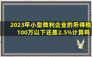 2023年小型微利企业的所得税,100万以下还是2.5%计算吗