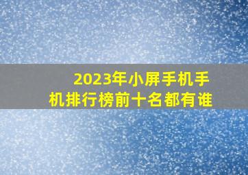 2023年小屏手机手机排行榜前十名都有谁