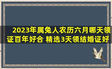 2023年属兔人农历六月哪天领证百年好合 精选3天领结婚证好日子?