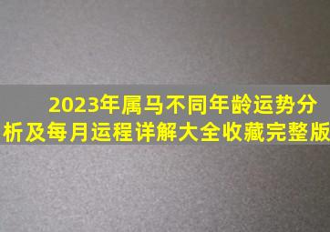 2023年属马不同年龄运势分析及每月运程详解大全(收藏完整版)