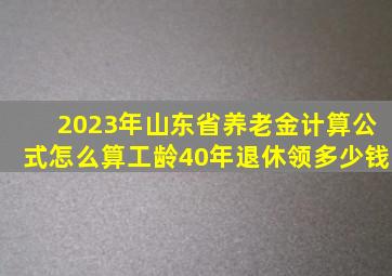 2023年山东省养老金计算公式怎么算工龄40年,退休领多少钱