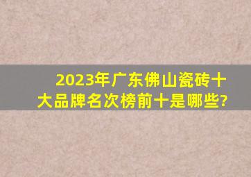 2023年广东佛山瓷砖十大品牌名次榜前十是哪些?