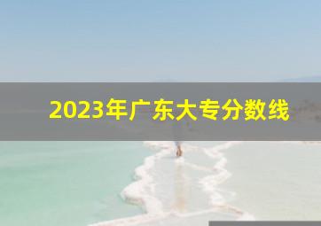 2023年广东大专分数线