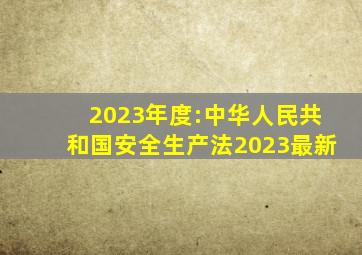 2023年度:中华人民共和国安全生产法(2023最新)