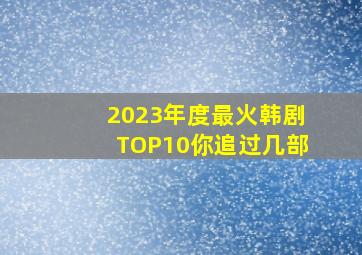 2023年度最火韩剧TOP10,你追过几部