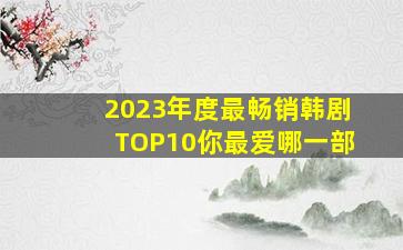 2023年度最畅销韩剧TOP10,你最爱哪一部