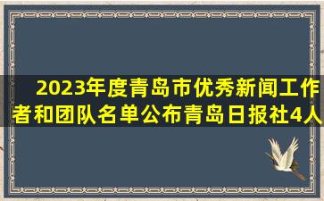 2023年度青岛市优秀新闻工作者和团队名单公布,青岛日报社4人4团队上榜...