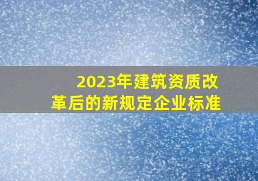 2023年建筑资质改革后的新规定企业标准