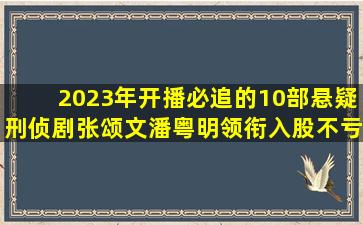 2023年开播必追的10部悬疑刑侦剧张颂文、潘粤明领衔入股不亏