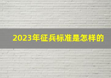 2023年征兵标准是怎样的(