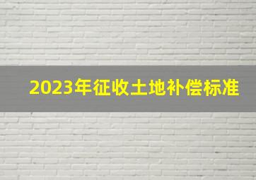 2023年征收土地补偿标准