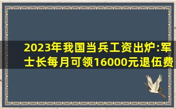 2023年我国当兵工资出炉:军士长每月可领16000元退伍费高达185万|军队|...