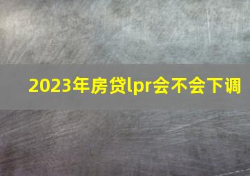 2023年房贷lpr会不会下调