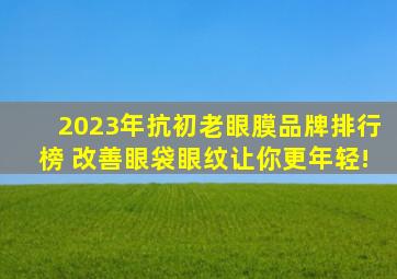 2023年抗初老眼膜品牌排行榜 改善眼袋眼纹让你更年轻!