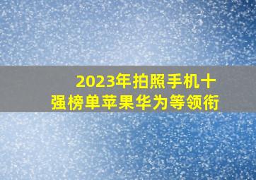 2023年拍照手机十强榜单,苹果华为等领衔