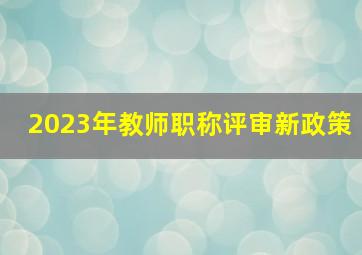 2023年教师职称评审新政策