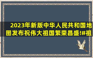 2023年新版中华人民共和国地图发布,祝伟大祖国繁荣昌盛!#祖国万岁...