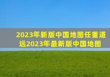 2023年新版中国地图(任重道远)2023年最新版中国地图, 