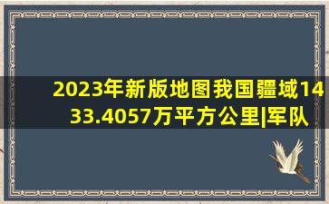 2023年新版地图我国疆域1433.4057万平方公里|军队|我国疆域|新版...