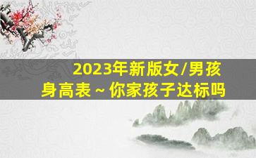 2023年新版女/男孩身高表～你家孩子达标吗