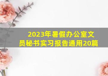 2023年暑假办公室文员秘书实习报告(通用20篇)